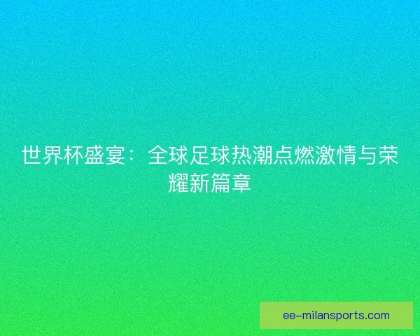 世界杯盛宴：全球足球热潮点燃激情与荣耀新篇章
