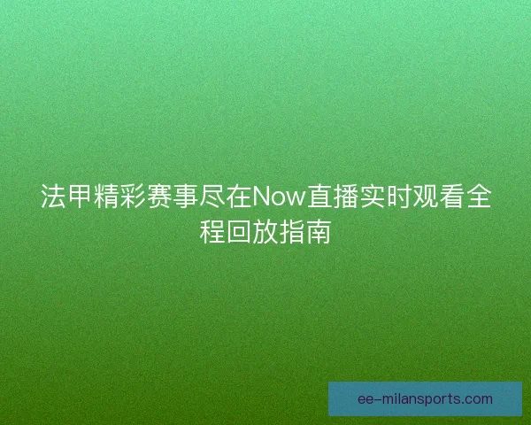 法甲精彩赛事尽在Now直播实时观看全程回放指南