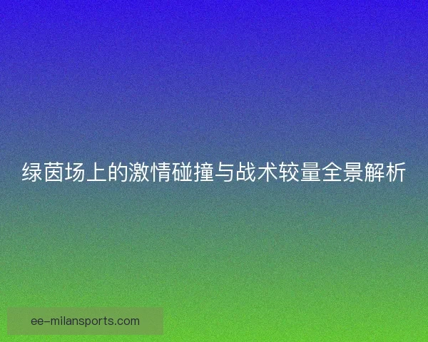 绿茵场上的激情碰撞与战术较量全景解析