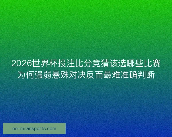 2026世界杯投注比分竞猜该选哪些比赛为何强弱悬殊对决反而最难准确判断