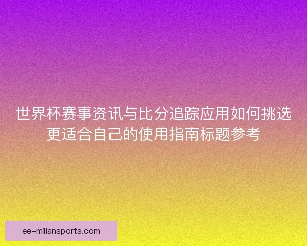 世界杯赛事资讯与比分追踪应用如何挑选更适合自己的使用指南标题参考