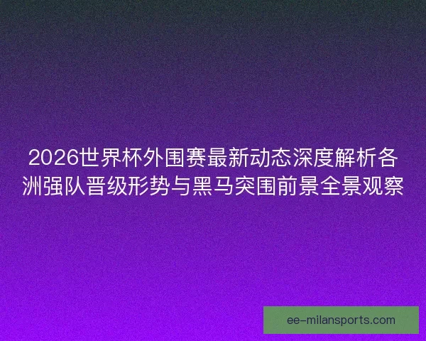 2026世界杯外围赛最新动态深度解析各洲强队晋级形势与黑马突围前景全景观察