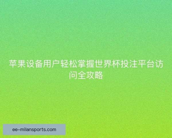 苹果设备用户轻松掌握世界杯投注平台访问全攻略