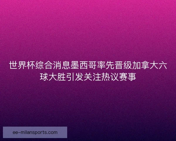 世界杯综合消息墨西哥率先晋级加拿大六球大胜引发关注热议赛事