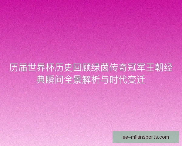 历届世界杯历史回顾绿茵传奇冠军王朝经典瞬间全景解析与时代变迁