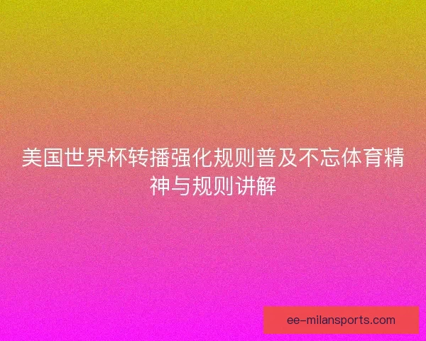 美国世界杯转播强化规则普及不忘体育精神与规则讲解